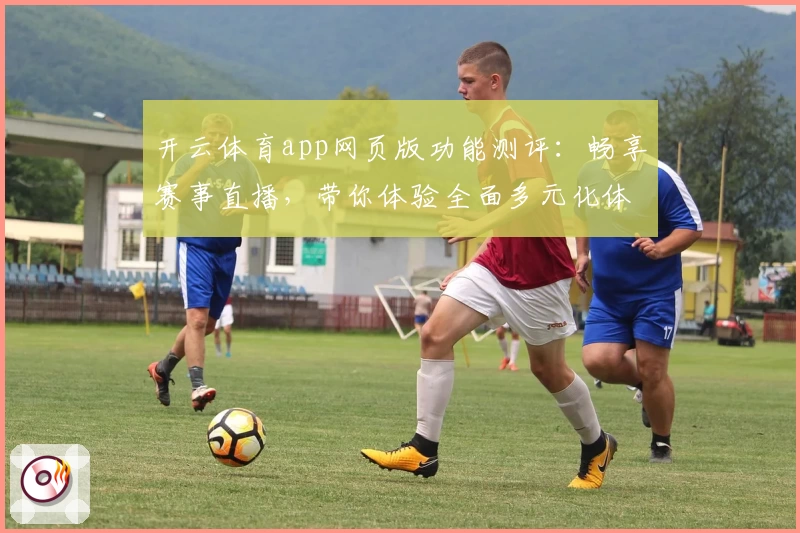 开云体育app网页版功能测评：畅享赛事直播，带你体验全面多元化体育世界