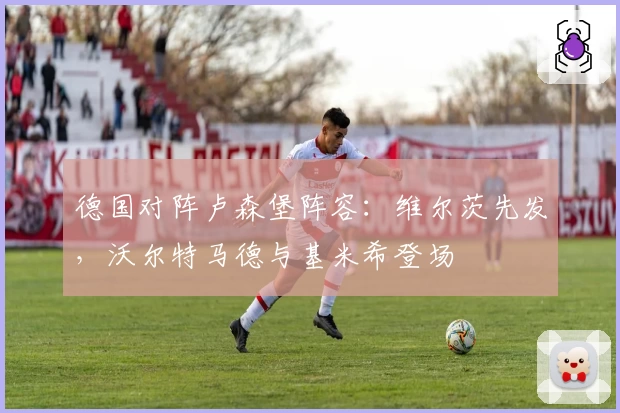 德国对阵卢森堡阵容:维尔茨先发,沃尔特马德与基米希登场