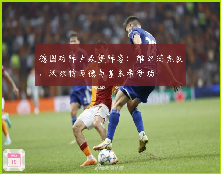 德国对阵卢森堡阵容:维尔茨先发,沃尔特马德与基米希登场