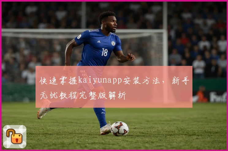 快速掌握kaiyunapp安装方法，新手无忧教程完整版解析