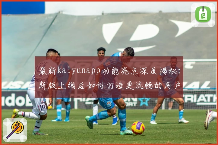最新kaiyunapp功能亮点深度揭秘：新版上线后如何打造更流畅的用户体验？