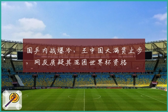 国乒内战爆冷，王中国大满贯止步，网友质疑其混团世界杯资格