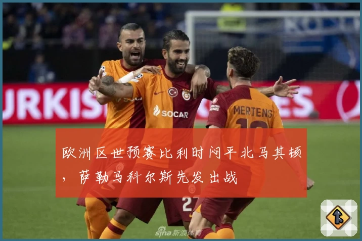 欧洲区世预赛比利时闷平北马其顿，萨勒马科尔斯先发出战