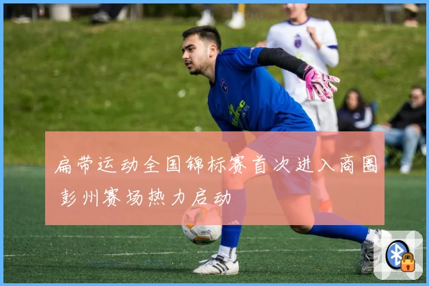 扁带运动全国锦标赛首次进入商圈 彭州赛场热力启动