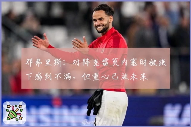 邓弗里斯：对阵克雷莫内塞时被换下感到不满，但重心已放未来