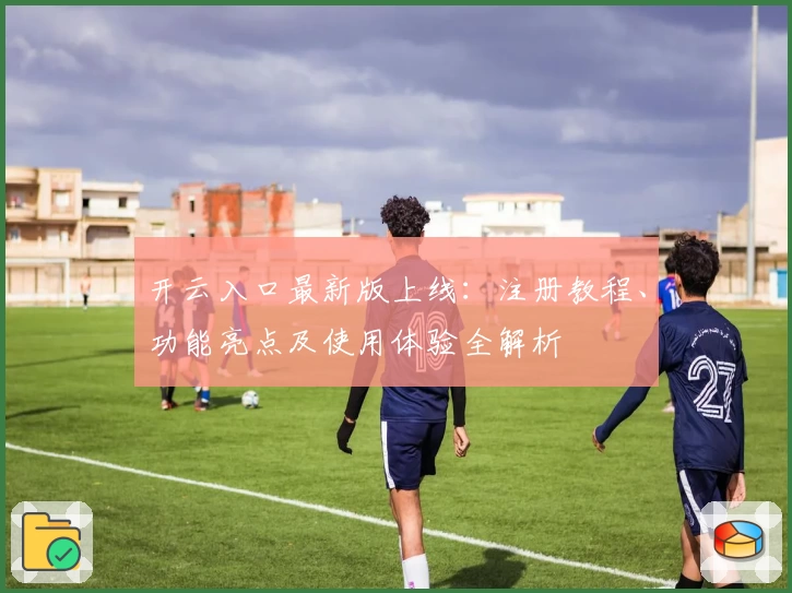 开云入口最新版上线：注册教程、功能亮点及使用体验全解析