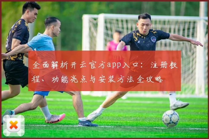 全面解析开云官方app入口：注册教程、功能亮点与安装方法全攻略