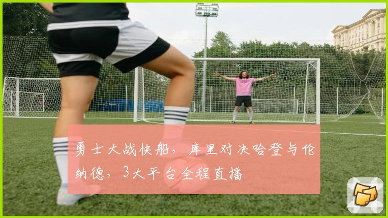 勇士大战快船，库里对决哈登与伦纳德，3大平台全程直播