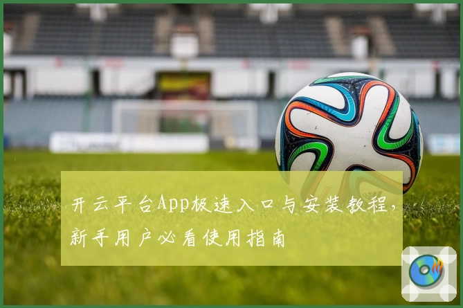 开云平台App极速入口与安装教程，新手用户必看使用指南