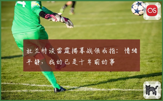 杜兰特谈雷霆揭幕战领戒指：情绪平静，我的已是十年前的事