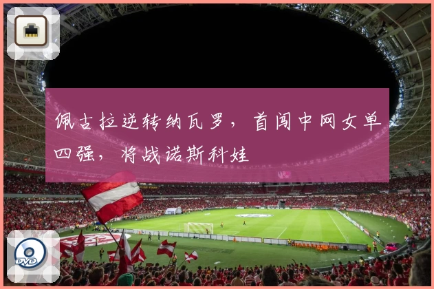 佩古拉逆转纳瓦罗,首闯中网女单四强,将战诺斯科娃