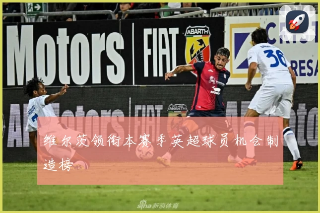 维尔茨领衔本赛季英超球员机会制造榜
