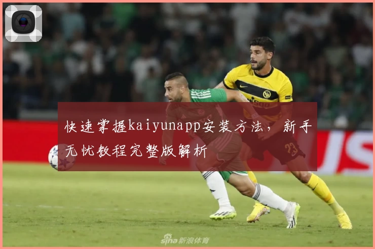 快速掌握kaiyunapp安装方法，新手无忧教程完整版解析