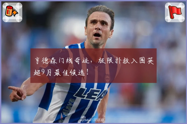 亨德森门线奇迹，极限扑救入围英超9月最佳候选！