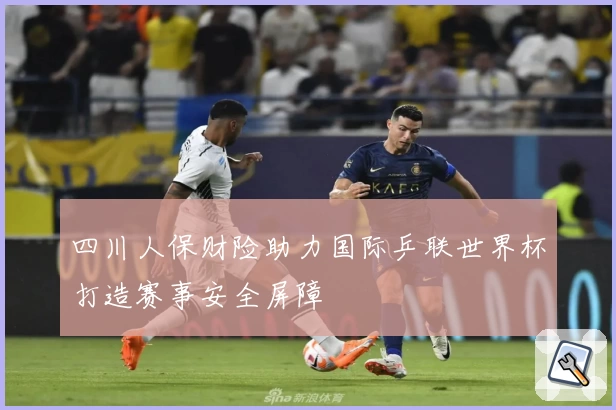 四川人保财险助力国际乒联世界杯打造赛事安全屏障