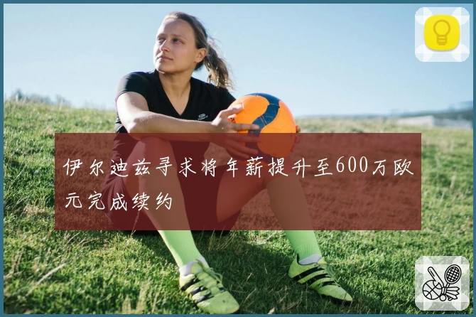 伊尔迪兹寻求将年薪提升至600万欧元完成续约