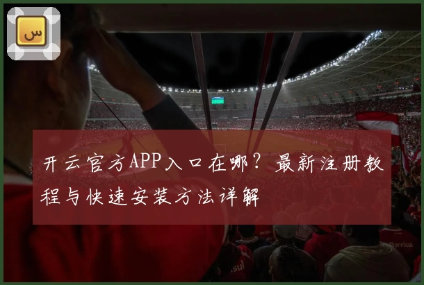 开云官方APP入口在哪？最新注册教程与快速安装方法详解