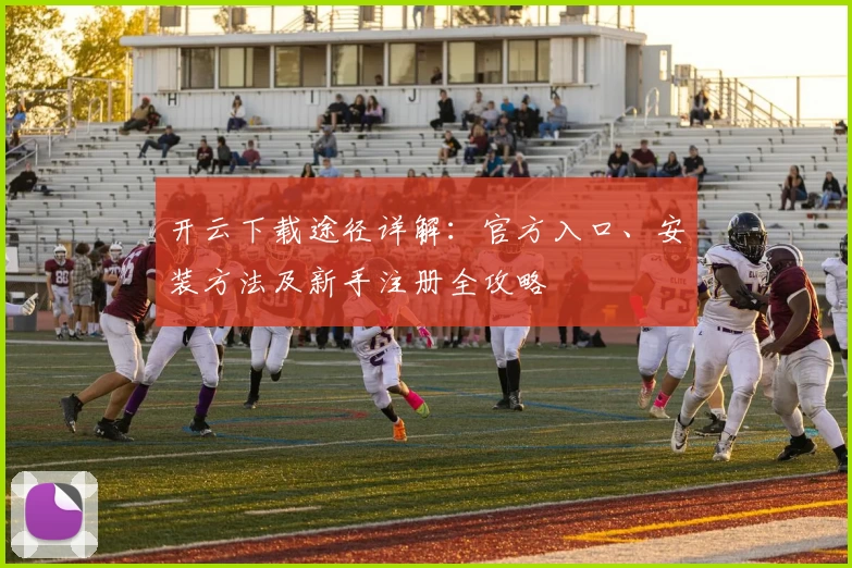 开云下载途径详解：官方入口、安装方法及新手注册全攻略