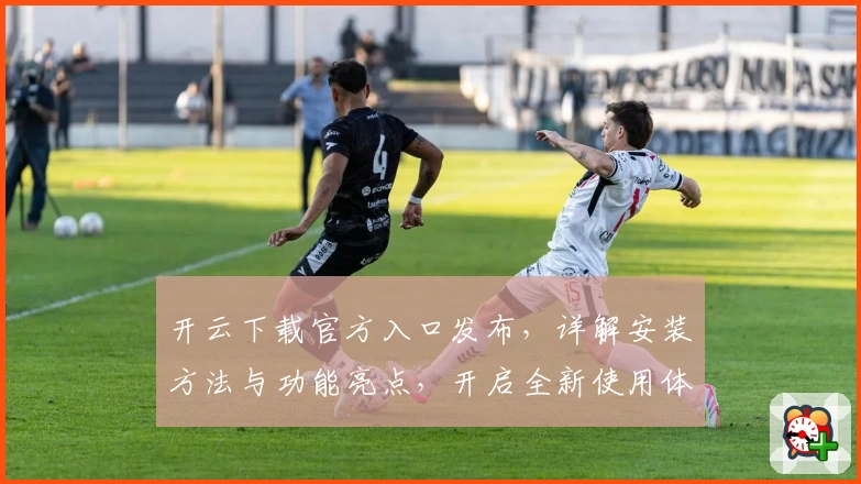 开云下载官方入口发布，详解安装方法与功能亮点，开启全新使用体验