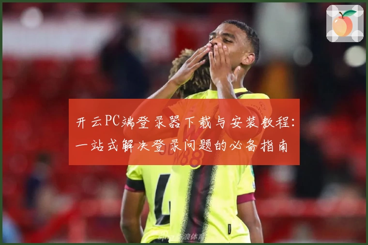 开云PC端登录器下载与安装教程：一站式解决登录问题的必备指南