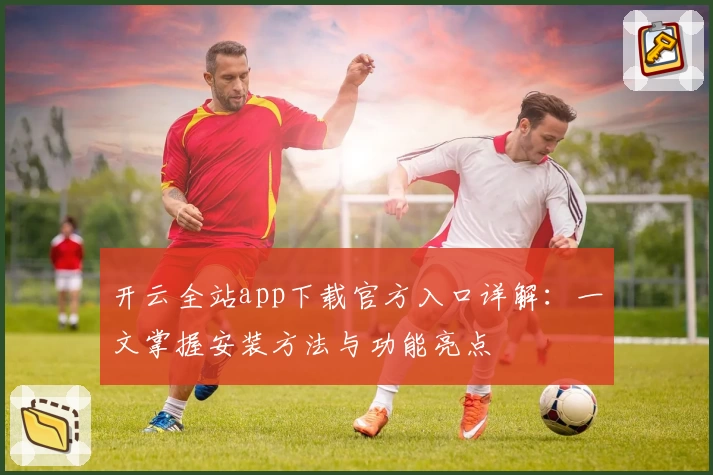 开云全站app下载官方入口详解：一文掌握安装方法与功能亮点