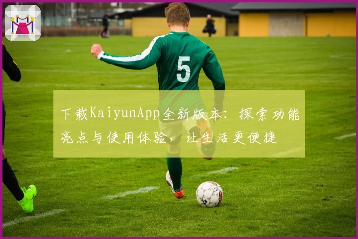 下载KaiyunApp全新版本：探索功能亮点与使用体验，让生活更便捷