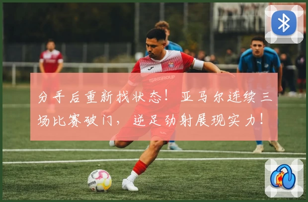分手后重新找状态！亚马尔连续三场比赛破门，逆足劲射展现实力！