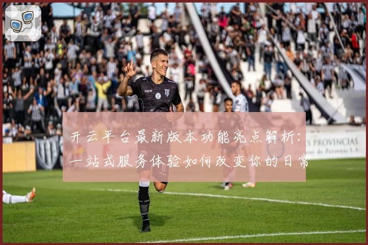 开云平台最新版本功能亮点解析：一站式服务体验如何改变你的日常生活