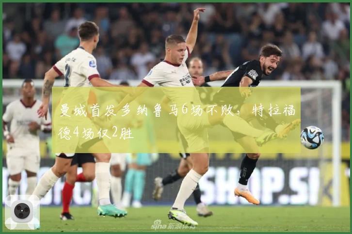 曼城首发多纳鲁马6场不败,特拉福德4场仅2胜