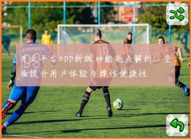 开云平台app新版功能亮点解析：全面提升用户体验与操作便捷性